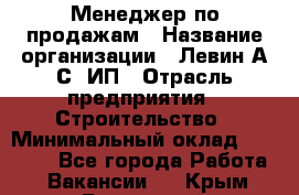 Менеджер по продажам › Название организации ­ Левин А.С, ИП › Отрасль предприятия ­ Строительство › Минимальный оклад ­ 30 000 - Все города Работа » Вакансии   . Крым,Бахчисарай